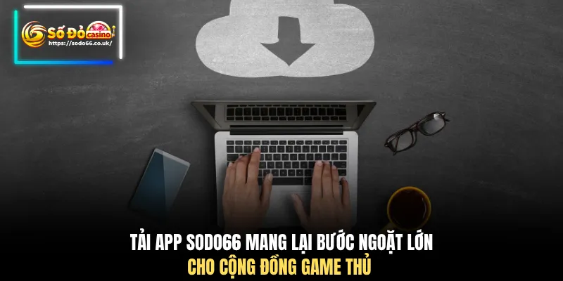 Tải app SODO66 mang lại bước ngoặt lớn cho cộng đồng game thủ